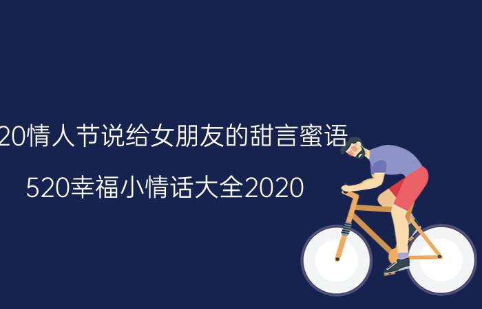 520情人节说给女朋友的甜言蜜语 520幸福小情话大全2020